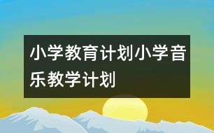 小學(xué)教育計劃：小學(xué)音樂教學(xué)計劃