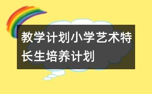 教學(xué)計劃：小學(xué)藝術(shù)特長生培養(yǎng)計劃