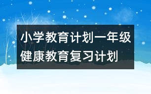 小學(xué)教育計劃：一年級健康教育復(fù)習(xí)計劃