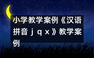 小學(xué)教學(xué)案例：《漢語(yǔ)拼音ｊ、ｑ、ｘ》教學(xué)案例