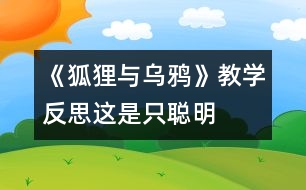 《狐貍與烏鴉》教學(xué)反思：這是只“聰明”的狐貍嗎？