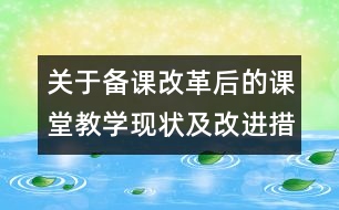 關(guān)于備課改革后的課堂教學(xué)現(xiàn)狀及改進(jìn)措施