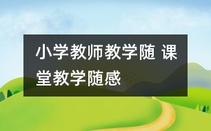 小學(xué)教師教學(xué)隨 課堂教學(xué)隨感