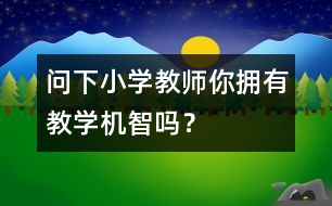 問下小學(xué)教師：你擁有教學(xué)機(jī)智嗎？