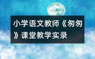 小學(xué)語文教師《匆匆》課堂教學(xué)實(shí)錄