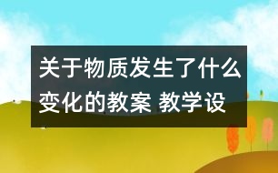 關(guān)于物質(zhì)發(fā)生了什么變化的教案 教學(xué)設(shè)計  新教科版六年級下冊科學(xué)教案