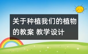 關(guān)于種植我們的植物的教案 教學(xué)設(shè)計  新教科版三年級下冊科學(xué)教案