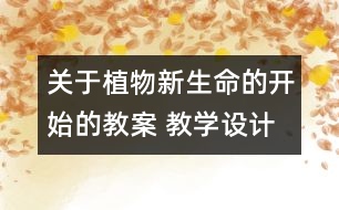 關(guān)于植物新生命的開始的教案 教學(xué)設(shè)計  新教科版三年級下冊科學(xué)教案