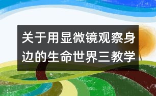 關于用顯微鏡觀察身邊的生命世界（三）教學設計—新教科版六年級下冊科學教案