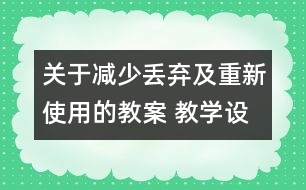 關于減少丟棄及重新使用的教案 教學設計 新教科版六年級下冊科學教案