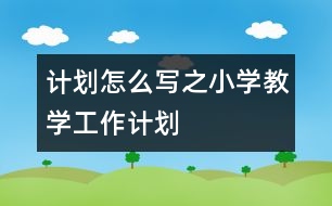 計劃怎么寫之小學教學工作計劃