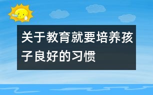 關(guān)于教育就要培養(yǎng)孩子良好的習(xí)慣