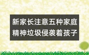 新家長(zhǎng)注意：五種家庭精神垃圾侵襲著孩子