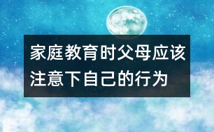 家庭教育時父母應(yīng)該注意下自己的行為