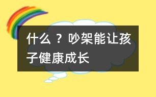 什么 ？吵架能讓孩子健康成長(zhǎng)