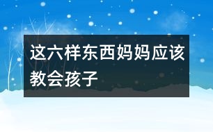 這六樣?xùn)|西媽媽應(yīng)該教會(huì)孩子