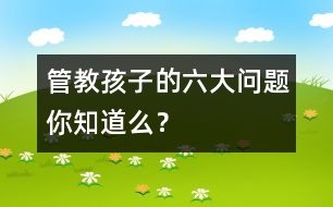 管教孩子的六大問題你知道么？