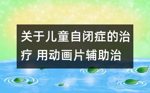 關(guān)于兒童自閉癥的治療 用動(dòng)畫片輔助治療