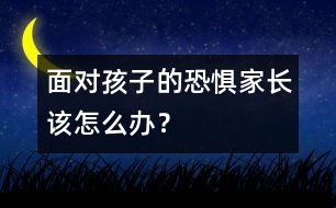 面對(duì)孩子的恐懼家長(zhǎng)該怎么辦？