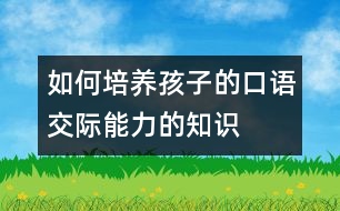 如何培養(yǎng)孩子的口語交際能力的知識(shí)