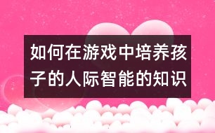 如何在游戲中培養(yǎng)孩子的人際智能的知識