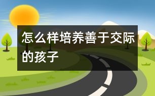 怎么樣培養(yǎng)善于交際的孩子