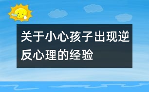 關(guān)于小心孩子出現(xiàn)逆反心理的經(jīng)驗(yàn)