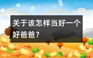 關(guān)于該怎樣當(dāng)好一個好爸爸？