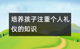 培養(yǎng)孩子注重個人禮儀的知識