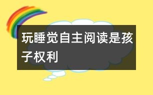 玩、睡覺(jué)、自主閱讀是孩子權(quán)利