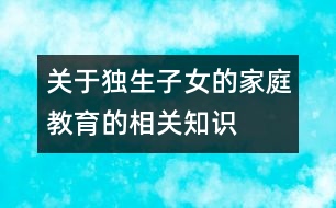 關(guān)于獨生子女的家庭教育的相關(guān)知識