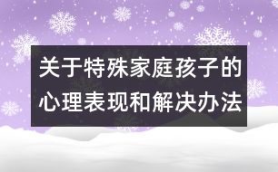 關(guān)于特殊家庭孩子的心理表現(xiàn)和解決辦法