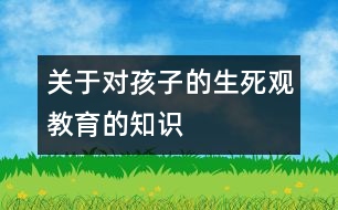 關(guān)于對(duì)孩子的生死觀教育的知識(shí)