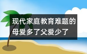 現(xiàn)代家庭教育難題的母愛多了父愛少了