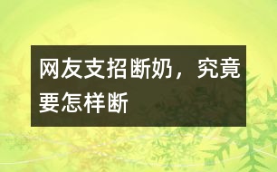 網(wǎng)友支招：斷奶，究竟要怎樣斷