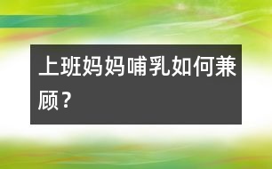 上班媽媽哺乳如何兼顧？