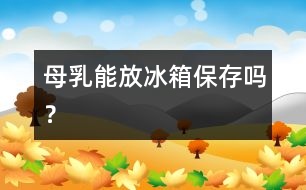 母乳能放冰箱保存嗎？