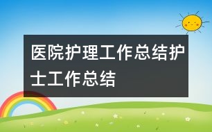 醫(yī)院護理工作總結護士工作總結