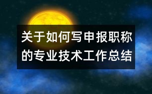 關(guān)于如何寫(xiě)申報(bào)職稱的專業(yè)技術(shù)工作總結(jié)