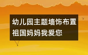 幼兒園主題墻飾布置：祖國媽媽我愛您