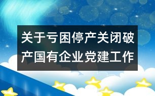 關(guān)于虧困停產(chǎn)關(guān)閉破產(chǎn)國有企業(yè)黨建工作的自查報(bào)告