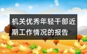 機(jī)關(guān)優(yōu)秀年輕干部近期工作情況的報(bào)告