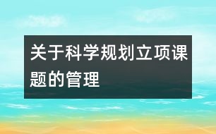 關(guān)于科學(xué)規(guī)劃立項(xiàng)課題的管理