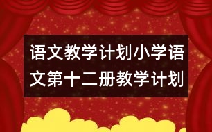 語文教學(xué)計劃：小學(xué)語文第十二冊教學(xué)計劃