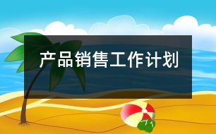 產(chǎn)品銷售工作計劃