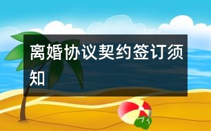 離婚協(xié)議契約簽訂須知