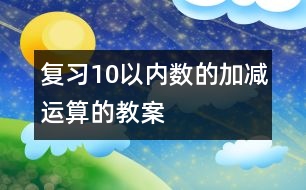 復(fù)習10以內(nèi)數(shù)的加減運算的教案