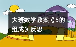 大班數(shù)學(xué)教案《5的組成》反思