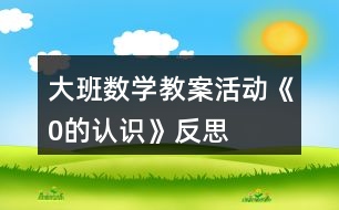 大班數(shù)學(xué)教案活動(dòng)《0的認(rèn)識(shí)》反思