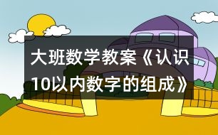 大班數(shù)學教案《認識10以內(nèi)數(shù)字的組成》反思